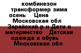 комбинезон трансформер зима-осень  › Цена ­ 1 000 - Московская обл., Зарайский р-н Дети и материнство » Детская одежда и обувь   . Московская обл.